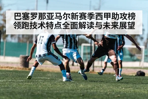 巴塞罗那亚马尔新赛季西甲助攻榜领跑技术特点全面解读与未来展望